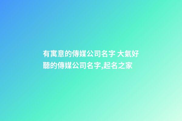 有寓意的傳媒公司名字 大氣好聽的傳媒公司名字,起名之家